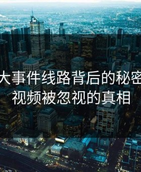 揭开91大事件线路背后的秘密：新91视频被忽视的真相