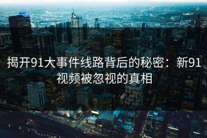 揭开91大事件线路背后的秘密：新91视频被忽视的真相