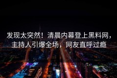 发现太突然！清晨内幕登上黑料网，主持人引爆全场，网友直呼过瘾