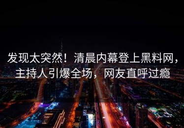 发现太突然！清晨内幕登上黑料网，主持人引爆全场，网友直呼过瘾