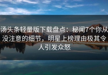 汤头条轻量版下载盘点：秘闻7个你从没注意的细节，明星上榜理由极其令人引发众怒