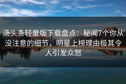 汤头条轻量版下载盘点：秘闻7个你从没注意的细节，明星上榜理由极其令人引发众怒