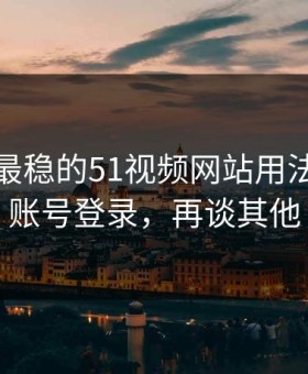 我见过最稳的51视频网站用法：先抓账号登录，再谈其他