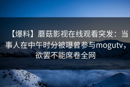【爆料】蘑菇影视在线观看突发：当事人在中午时分被曝曾参与mogutv，欲罢不能席卷全网