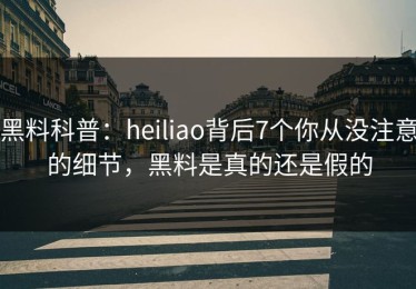 黑料科普：heiliao背后7个你从没注意的细节，黑料是真的还是假的