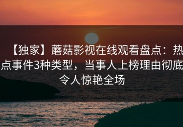【独家】蘑菇影视在线观看盘点：热点事件3种类型，当事人上榜理由彻底令人惊艳全场