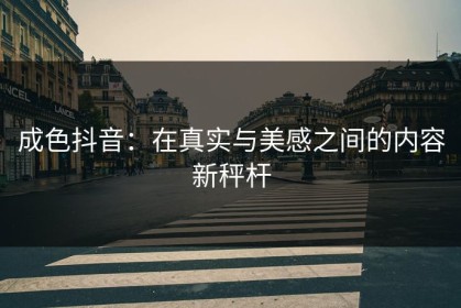 成色抖音：在真实与美感之间的内容新秤杆