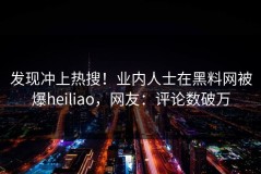 发现冲上热搜！业内人士在黑料网被爆heiliao，网友：评论数破万