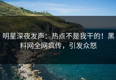 明星深夜发声：热点不是我干的！黑料网全网疯传，引发众怒