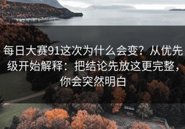 每日大赛91这次为什么会变？从优先级开始解释：把结论先放这更完整，你会突然明白