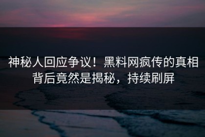 神秘人回应争议！黑料网疯传的真相背后竟然是揭秘，持续刷屏