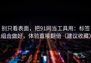 别只看表面，把91网当工具用：标签组合做好，体验直接翻倍（建议收藏）
