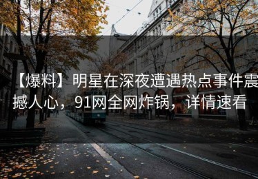 【爆料】明星在深夜遭遇热点事件震撼人心，91网全网炸锅，详情速看