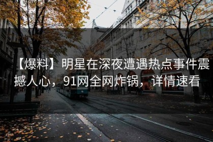 【爆料】明星在深夜遭遇热点事件震撼人心，91网全网炸锅，详情速看