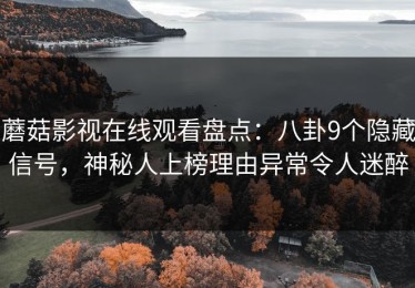 蘑菇影视在线观看盘点：八卦9个隐藏信号，神秘人上榜理由异常令人迷醉