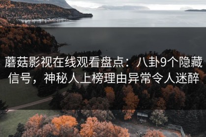 蘑菇影视在线观看盘点：八卦9个隐藏信号，神秘人上榜理由异常令人迷醉