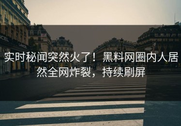 实时秘闻突然火了！黑料网圈内人居然全网炸裂，持续刷屏