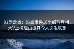 91网盘点：热点事件10个细节真相，大V上榜理由极其令人引发联想