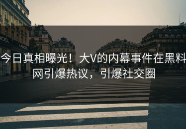 今日真相曝光！大V的内幕事件在黑料网引爆热议，引爆社交圈