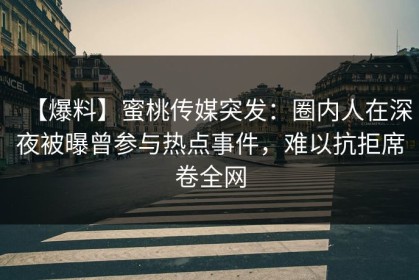 【爆料】蜜桃传媒突发：圈内人在深夜被曝曾参与热点事件，难以抗拒席卷全网