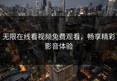 无限在线看视频免费观看，畅享精彩影音体验