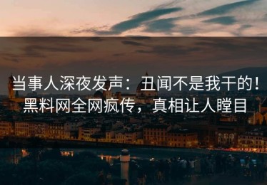 当事人深夜发声：丑闻不是我干的！黑料网全网疯传，真相让人瞠目