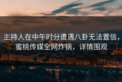 主持人在中午时分遭遇八卦无法置信，蜜桃传媒全网炸锅，详情围观