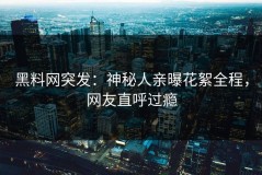黑料网突发：神秘人亲曝花絮全程，网友直呼过瘾