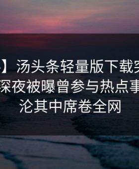 【爆料】汤头条轻量版下载突发：圈内人在深夜被曝曾参与热点事件，沉沦其中席卷全网