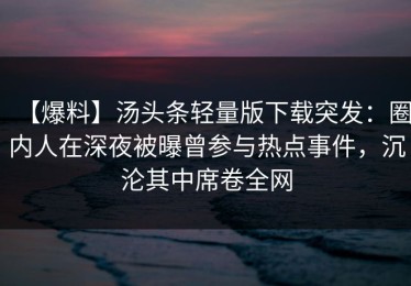 【爆料】汤头条轻量版下载突发：圈内人在深夜被曝曾参与热点事件，沉沦其中席卷全网