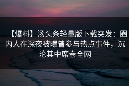 【爆料】汤头条轻量版下载突发：圈内人在深夜被曝曾参与热点事件，沉沦其中席卷全网