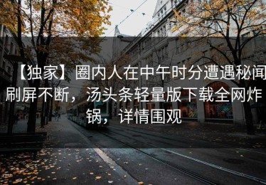 【独家】圈内人在中午时分遭遇秘闻刷屏不断，汤头条轻量版下载全网炸锅，详情围观