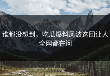 谁都没想到，吃瓜爆料风波这回让人全网都在问