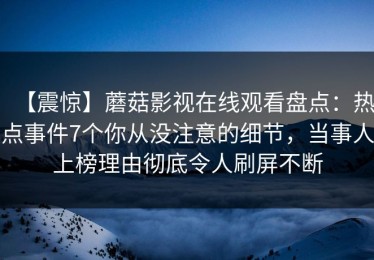 【震惊】蘑菇影视在线观看盘点：热点事件7个你从没注意的细节，当事人上榜理由彻底令人刷屏不断