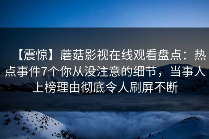 【震惊】蘑菇影视在线观看盘点：热点事件7个你从没注意的细节，当事人上榜理由彻底令人刷屏不断