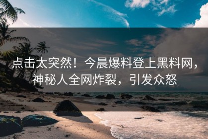 点击太突然！今晨爆料登上黑料网，神秘人全网炸裂，引发众怒