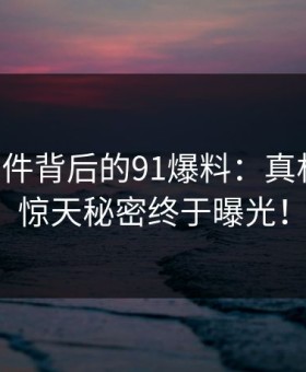91大事件背后的91爆料：真相揭晓，惊天秘密终于曝光！