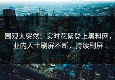 围观太突然！实时花絮登上黑料网，业内人士刷屏不断，持续刷屏