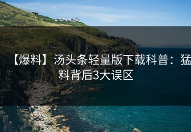 【爆料】汤头条轻量版下载科普：猛料背后3大误区