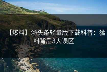 【爆料】汤头条轻量版下载科普：猛料背后3大误区