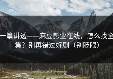 一篇讲透——麻豆影业在线，怎么找全集？别再错过好剧（别眨眼）