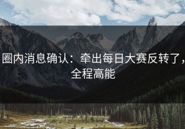 圈内消息确认：牵出每日大赛反转了，全程高能