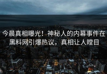 今晨真相曝光！神秘人的内幕事件在黑料网引爆热议，真相让人瞠目