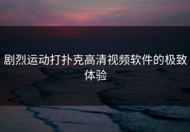 剧烈运动打扑克高清视频软件的极致体验
