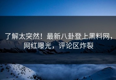 了解太突然！最新八卦登上黑料网，网红曝光，评论区炸裂