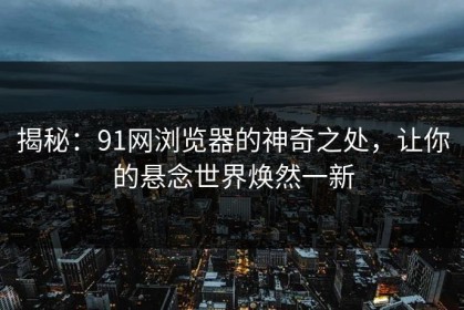 揭秘：91网浏览器的神奇之处，让你的悬念世界焕然一新