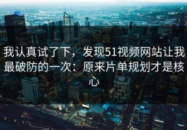 我认真试了下，发现51视频网站让我最破防的一次：原来片单规划才是核心
