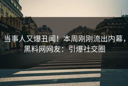 当事人又爆丑闻！本周刚刚流出内幕，黑料网网友：引爆社交圈