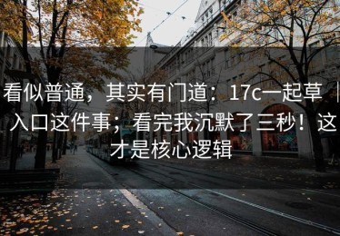 看似普通，其实有门道：17c一起草 ｜ 入口这件事；看完我沉默了三秒！这才是核心逻辑