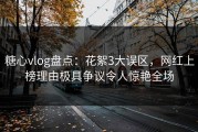 糖心vlog盘点：花絮3大误区，网红上榜理由极具争议令人惊艳全场